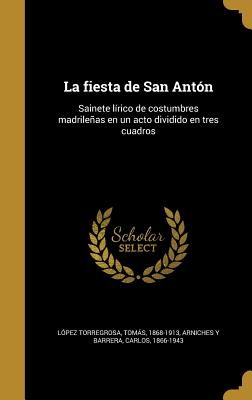 La fiesta de San Antn: Sainete lrico de costumbres madrileas en un acto dividido en tres cuadros - Lopez Torregrosa, Tomas 1868-1913 (Creator), and Arniches y Barrera, Carlos 1866-1943 (Creator)