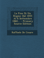 La Fine Di Un Regno: Dal 1855 Al 6 Settembre 1860... - Primary Source Edition - Cesare, Raffaele De