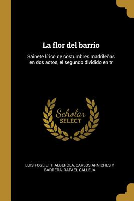 La flor del barrio: Sainete lrico de costumbres madrileas en dos actos, el segundo dividido en tr - Foglietti Alberola, Luis, and Arniches y Barrera, Carlos, and Calleja, Rafael