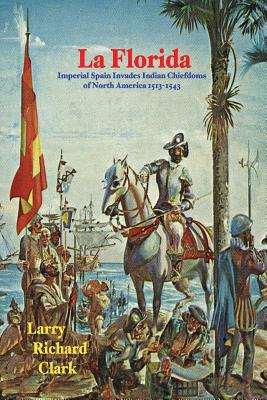 La Florida: Imperial Spain Invades Indian Chiefdoms of North America 1513-1543 - Clark, Larry Richard