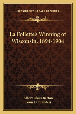 La Follette's Winning of Wisconsin, 1894-1904 - Barton, Albert Olaus, and Brandeis, Louis D (Introduction by)