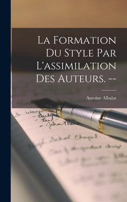 La Formation Du Style Par L'assimilation Des Auteurs. -- - Albalat, Antoine 1856-1935