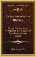 La France Coloniale Illustree: Algerie, Tunisie, Congo, Madagascar, Tonkin Et Autres Colonies Francaises (1888)