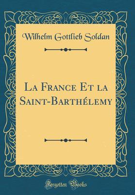 La France Et La Saint-Barthlemy (Classic Reprint) - Soldan, Wilhelm Gottlieb