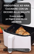 La Friggitrice ad Aria: Cucinare con un occhio alla salute: Il nuovo medodo per friggere senza olio con Air Fryer