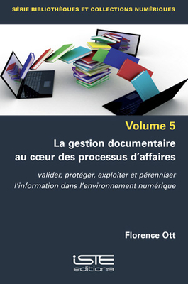 La gestion documentaire au coeur des processus d'affaires: Valider, prot?ger, exploiter et p?renniser l'information dans l'environnement num?rique - Ott, Florence