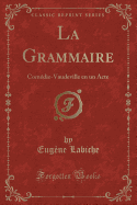 La Grammaire: Comdie-Vaudeville En Un Acte (Classic Reprint)