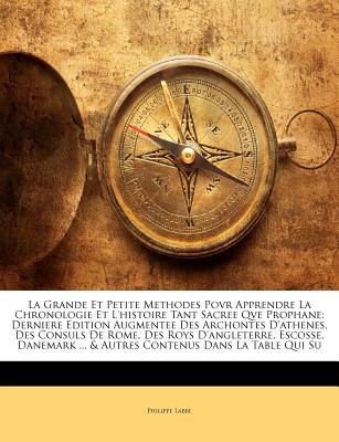 La Grande Et Petite Methodes Povr Apprendre La Chronologie Et L'Histoire Tant Sacree Qve Prophane: Derniere Edition Augmentee Des Archontes D'Athenes, Des Consuls de Rome, Des Roys D'Angleterre, Escosse, Danemark ... & Autres Contenus Dans La Table Qui Su - Labbe, Philippe