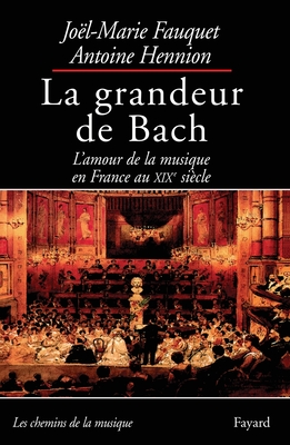 La Grandeur de Bach: L'Amour de La Musique En France Au Xixe Siecle - Fauquet, Joel-Marie, and Hennion, Antoine