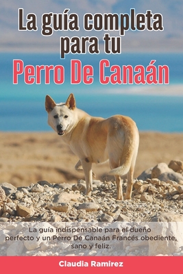 La Gua Completa Para Tu Perro De Canan: La gua indispensable para el dueo perfecto y un Perro De Canan obediente, sano y feliz. - Ramirez, Claudia