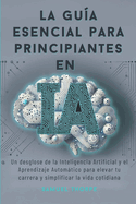 La gua esencial para principiantes en IA: Un desglose de la Inteligencia Artificial y el Aprendizaje Automtico para elevar tu carrera y simplificar la vida cotidiana