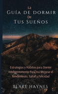 La Gu?a de Dormir de Tus Sueos: Estrategias Y Hbitos para Dormir Inteligentemente para as? Mejorar el Rendimiento, Salud y Felicidad