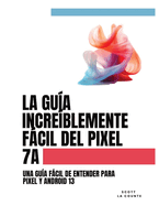 La Gu?a Incre?blemente Fcil Del Pixel 7a: Una Gu?a Fcil De Entender Para Pixel Y Android 13
