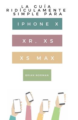 La Gu?a Rid?culamente Simple Para iPhone X, Xr, Xs, XS Y Max: Una Gu?a Prctica Para Comen-Zar Con La Pr?xima Generaci?n de iPhone E IOS 12 - Norman, Brian
