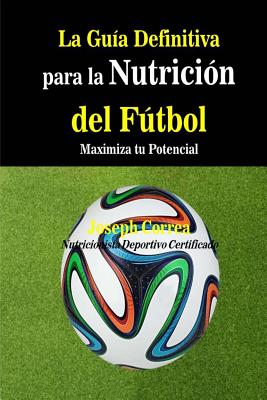 La Guia Definitiva Para La Nutricion del Futbol: Maximiza Tu Potencial - Correa (Nutricionista Deportivo Certific