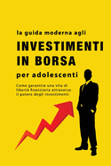 La guida agli investimenti in borsa per adolescenti: Come garantire una vita di libert finanziaria attraverso il potere degli investimenti