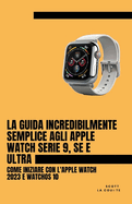 La Guida Incredibilmente Semplice Agli Apple Watch Serie 9, Se E Ultra: Come Iniziare Con L'apple Watch 2023 E watchOS 10