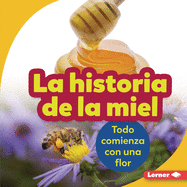 La Historia de la Miel (the Story of Honey): Todo Comienza Con Una Flor (It Starts with a Flower)