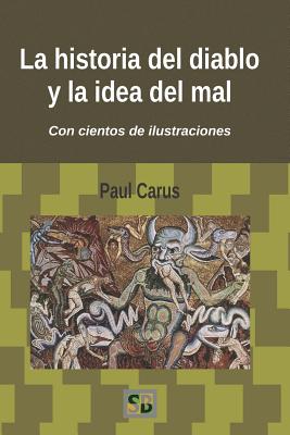 La Historia del Diablo Y La Idea del Mal: Desde Los Primeros Tiempos Hasta Nuestros D?as - Bernardo, Daniel (Translated by), and Carus, Paul