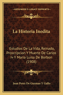 La Historia Inedita: Estudios De La Vida, Reinado, Proscripcion Y Muerte De Carlos Iv Y Maria Luisa De Borbon (1908)