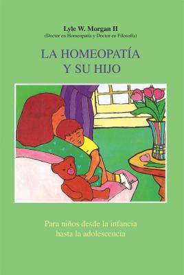 La Homeopatia y Su Hijo: Para Ninos Desde La Infancia Hasta La Adolescencia - Morgan II, Lyle W