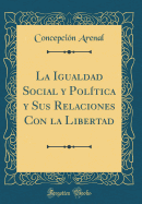 La Igualdad Social Y Poltica Y Sus Relaciones Con La Libertad (Classic Reprint)