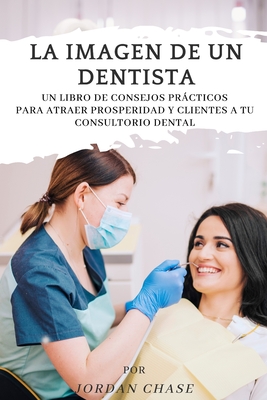 La imagen de un dentista: Un libro de consejos prcticos para atraer prosperidad y clientes a tu consultorio dental - Burgos, Fernando, and Chase, Jordan