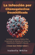 La Infeccin por Citomegalovirus Desmitificada: Un Enfoque Integral y Prctico Para Comprender los Sntomas, las Causas, los Tratamientos y Superar la Afeccin Cosas Que Debes Saber