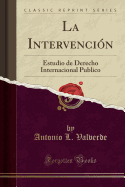 La Intervencion: Estudio de Derecho Internacional Publico (Classic Reprint)