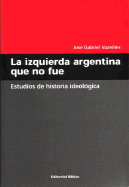 La Izquierda Argentina Que No Fue: Estudios de Historia Ideologica