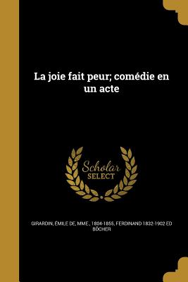 La Joie Fait Peur; Comedie En Un Acte - Girardin, Emile De Mme (Creator), and Bocher, Ferdinand 1832-1902 Ed