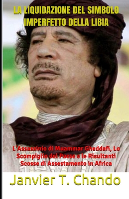 La Liquidazione del Simbolo Imperfetto Della Libia: L'Assassinio di Muammar Gheddafi, Lo Scompiglio del Paese e le Risultanti Scosse di Assestamento in Africa - Tchouteu, Janvier, and Chouteu-Chando, Janvier, and T Chando, Janvier