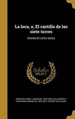 La Loca, O, El Castillo de Las Siete Torres: Drama En Cinco Actos - Sanchez Garay, Laureano 1824-1903 (Creator), and Valladares y Saavedra, Ramon De 1824-1 (Creator), and Lalama, Vicente De