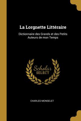 La Lorgnette Littraire: Dictionnaire des Grands et des Petits Auteurs de mon Temps - Monselet, Charles