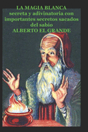 La Magia Blanca: secreta y adivinatoria con importantes secretos sacados del sabio ALBERTO EL GRANDE