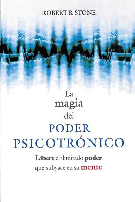 La Magia del Poder Psicotronico: Libere el Ilimitado Poder Que Subyace en su Mente - Stone, Robert B, Ph.D.