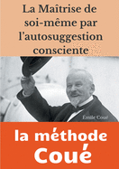 La Maitrise de Soi-Meme Par L'Autosuggestion Consciente: La Methode Coue