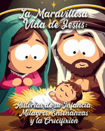 La Maravillosa Vida de Jess: Historias de su Infancia, Milagros, Enseanzas y la Crucifixi?n