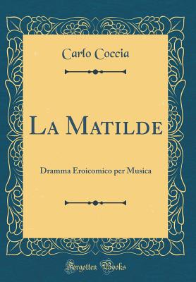 La Matilde: Dramma Eroicomico Per Musica (Classic Reprint) - Coccia, Carlo