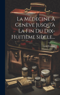 La Medecine a Geneve Jusqu'a La Fin Du Dix-Huitieme Siecle...