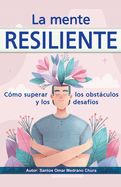 La mente resiliente. Cmo superar los obstculos y los desafos.