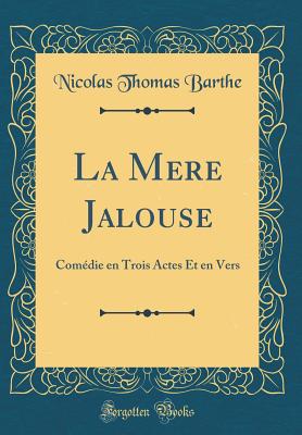 La Mere Jalouse: Comedie En Trois Actes Et En Vers (Classic Reprint) - Barthe, Nicolas Thomas