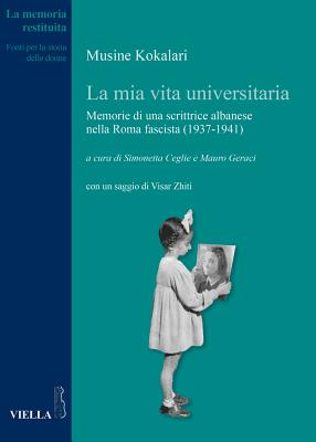 La MIA Vita Universitaria: Memorie Di Una Scrittrice Albanese Nella Roma Fascista (1937-1941) - Kokalari, Musine, and Ceglie, Simonetta (Editor), and Geraci, Mauro (Editor)