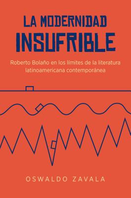 La Modernidad Insufrible: Roberto Bolano En Los Limites de La Literatura Latinoamericana Contemporanea - Zavala, Oswaldo