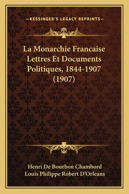 La Monarchie Francaise Lettres Et Documents Politiques, 1844-1907 (1907) - Chambord, Henri De Bourbon, and D'Orleans, Louis Philippe Robert (Introduction by)