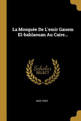 La Mosquee de L'Emir Ganem El-Bahlaouan Au Caire... - Herz, Max