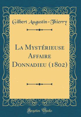 La Mysterieuse Affaire Donnadieu (1802) (Classic Reprint) - Augustin-Thierry, Gilbert