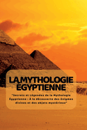 La Mythologie ?Gyptienne: "Secrets et L?gendes de la Mythologie ?gyptienne: ? la d?couverte des ?nigmes divines et des objets myst?rieux"
