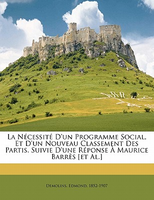 La Necessite D'Un Programme Social, Et D'Un Nouveau Classement Des Partis. Suivie D'Une Reponse a Maurice Barres [Et Al.] - Demolins, Edmond