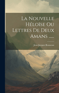 La Nouvelle Heloise Ou Lettres de Deux Amans ......